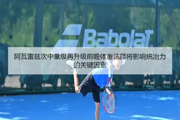 阿瓦雷兹次中量级再升级前瞻体重选择将影响统治力的关键因素