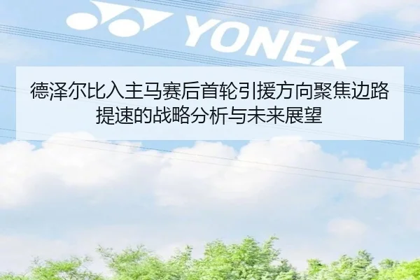 德泽尔比入主马赛后首轮引援方向聚焦边路提速的战略分析与未来展望